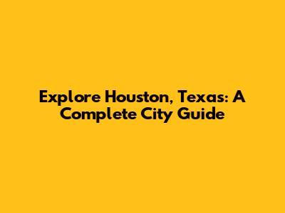 Explore Houston, Texas: A Complete City Guide