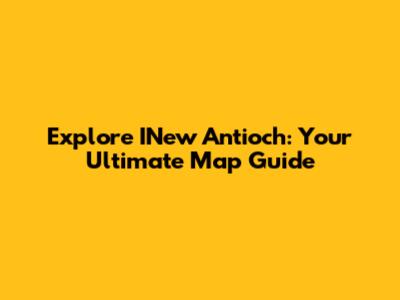 Explore INew Antioch: Your Ultimate Map Guide