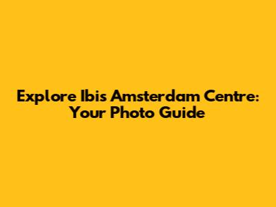 Explore Ibis Amsterdam Centre: Your Photo Guide