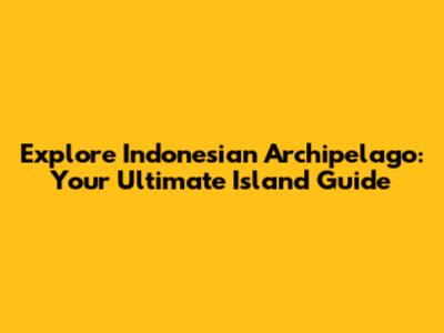 Explore Indonesian Archipelago: Your Ultimate Island Guide