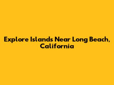 Explore Islands Near Long Beach, California