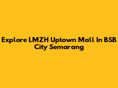 Explore LMZH Uptown Mall In BSB City Semarang