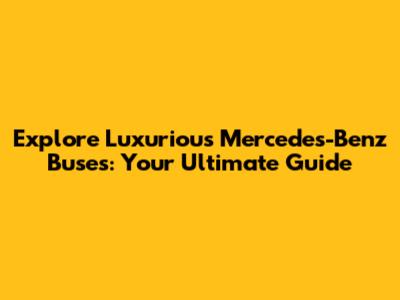 Explore Luxurious Mercedes-Benz Buses: Your Ultimate Guide