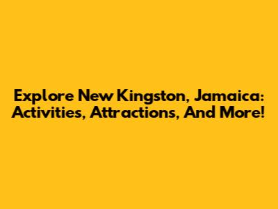 Explore New Kingston, Jamaica: Activities, Attractions, And More!