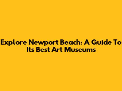 Explore Newport Beach: A Guide To Its Best Art Museums