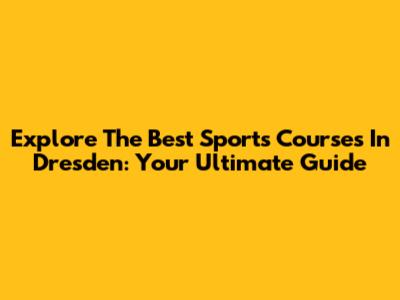 Explore The Best Sports Courses In Dresden: Your Ultimate Guide