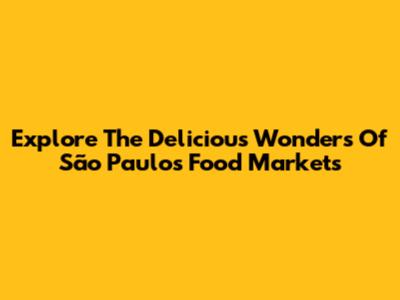 Explore The Delicious Wonders Of São Paulo's Food Markets