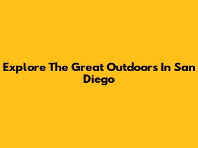 Explore The Great Outdoors In San Diego