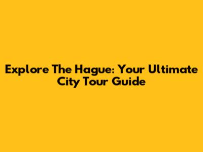Explore The Hague: Your Ultimate City Tour Guide
