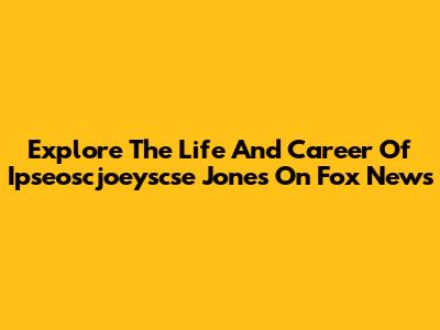 Explore The Life And Career Of Ipseoscjoeyscse Jones On Fox News