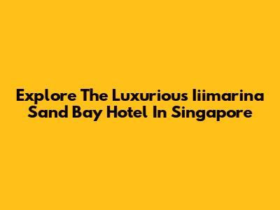 Explore The Luxurious Iiimarina Sand Bay Hotel In Singapore