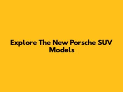 Explore The New Porsche SUV Models
