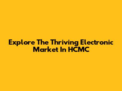 Explore The Thriving Electronic Market In HCMC