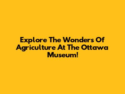 Explore The Wonders Of Agriculture At The Ottawa Museum!