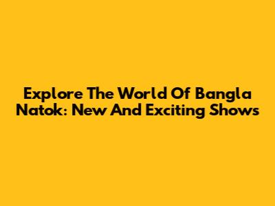Explore The World Of Bangla Natok: New And Exciting Shows