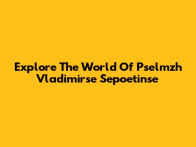 Explore The World Of Pselmzh Vladimirse Sepoetinse