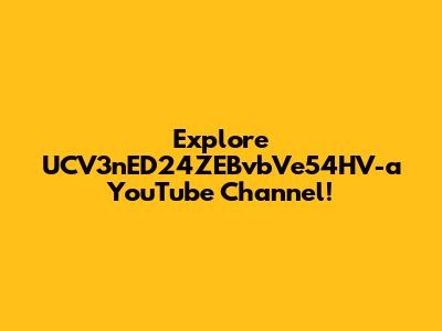 Explore UCV3nED24ZEBvbVe54HV-a YouTube Channel!