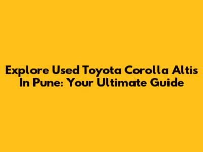 Explore Used Toyota Corolla Altis In Pune: Your Ultimate Guide
