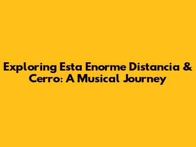 Exploring 'Esta Enorme Distancia' & Cerro: A Musical Journey