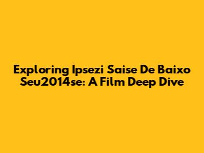 Exploring 'Ipsezi Saise De Baixo Seu2014se': A Film Deep Dive