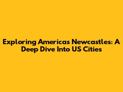 Exploring America's Newcastles: A Deep Dive Into US Cities