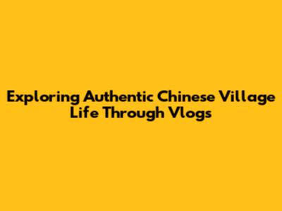 Exploring Authentic Chinese Village Life Through Vlogs