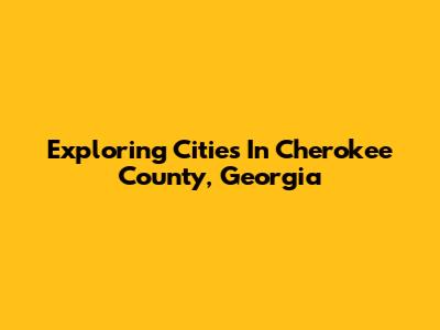 Exploring Cities In Cherokee County, Georgia