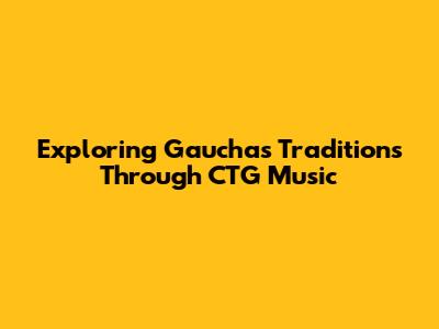 Exploring Gauchas Traditions Through CTG Music