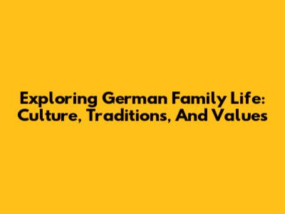 Exploring German Family Life: Culture, Traditions, And Values