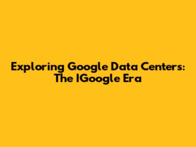 Exploring Google Data Centers: The IGoogle Era