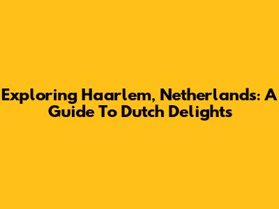 Exploring Haarlem, Netherlands: A Guide To Dutch Delights