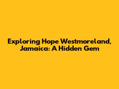 Exploring Hope Westmoreland, Jamaica: A Hidden Gem