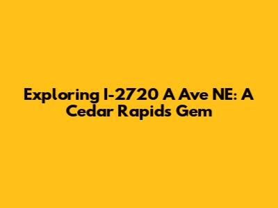 Exploring I-2720 A Ave NE: A Cedar Rapids Gem
