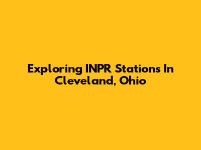 Exploring INPR Stations In Cleveland, Ohio