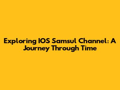 Exploring IOS Samsul Channel: A Journey Through Time