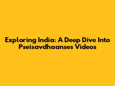 Exploring India: A Deep Dive Into Pseisavdhaanse's Videos