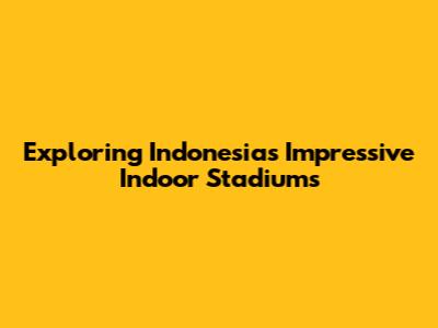 Exploring Indonesia's Impressive Indoor Stadiums
