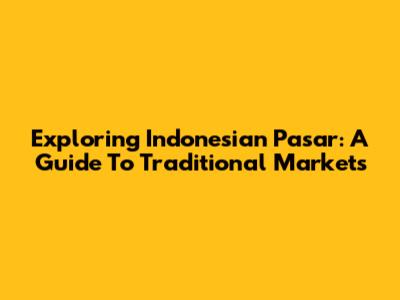 Exploring Indonesian Pasar: A Guide To Traditional Markets