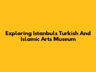 Exploring Istanbul's Turkish And Islamic Arts Museum