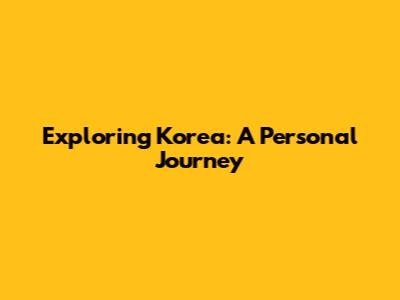 Exploring Korea: A Personal Journey