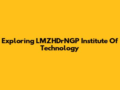 Exploring LMZHDrNGP Institute Of Technology