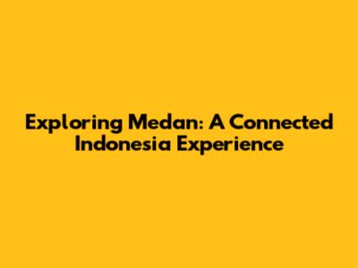 Exploring Medan: A Connected Indonesia Experience