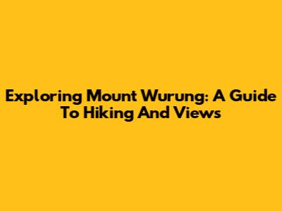 Exploring Mount Wurung: A Guide To Hiking And Views
