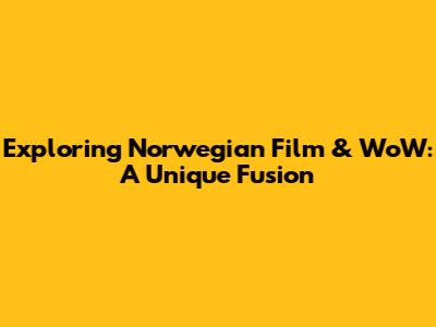 Exploring Norwegian Film & WoW: A Unique Fusion