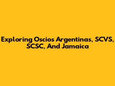 Exploring Oscios Argentinas, SCVS, SCSC, And Jamaica