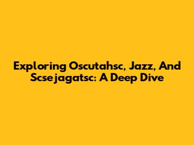 Exploring Oscutahsc, Jazz, And Scsejagatsc: A Deep Dive