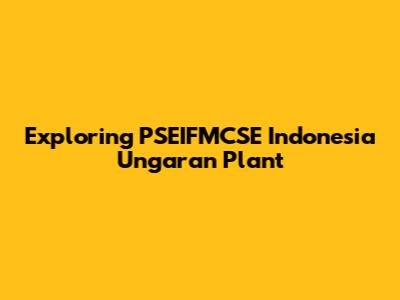 Exploring PSEIFMCSE Indonesia Ungaran Plant