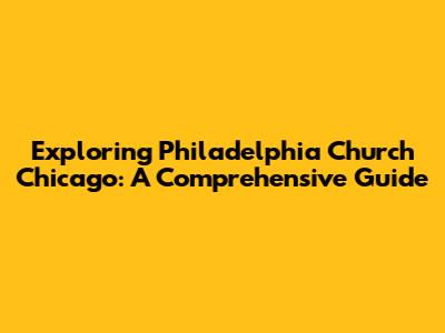 Exploring Philadelphia Church Chicago: A Comprehensive Guide