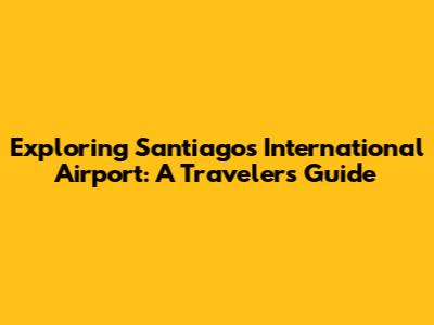 Exploring Santiago's International Airport: A Traveler's Guide