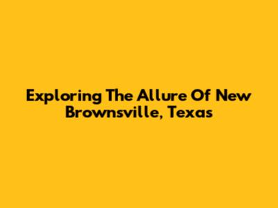 Exploring The Allure Of New Brownsville, Texas